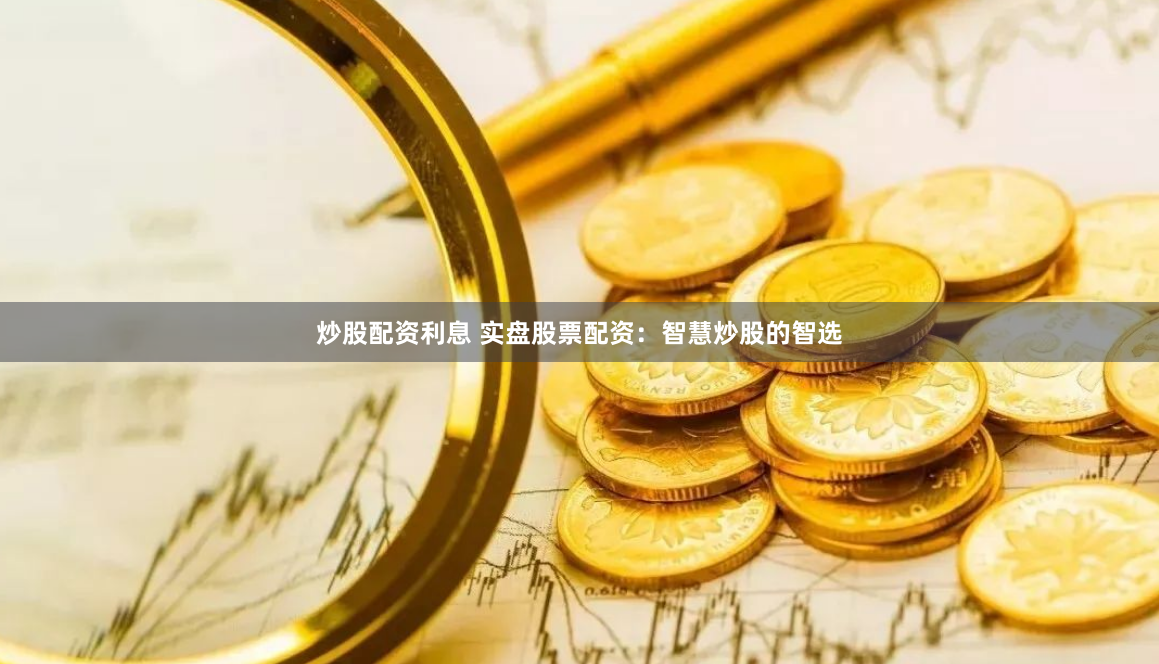 炒股配资利息 实盘股票配资：智慧炒股的智选