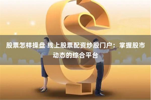 股票怎样操盘 线上股票配资炒股门户：掌握股市动态的综合平台
