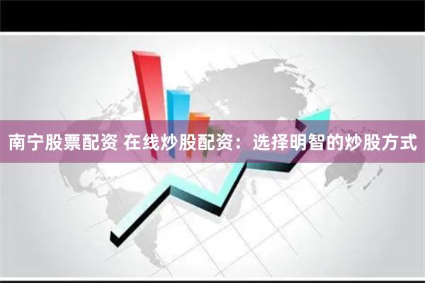 南宁股票配资 在线炒股配资：选择明智的炒股方式