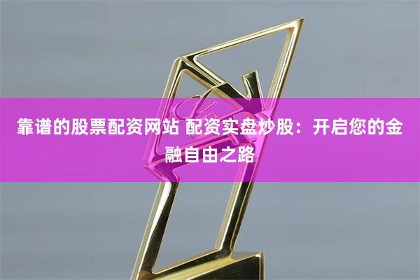 靠谱的股票配资网站 配资实盘炒股：开启您的金融自由之路