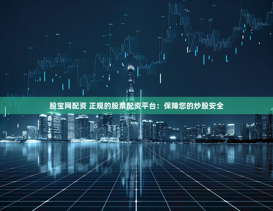 股宝网配资 正规的股票配资平台：保障您的炒股安全