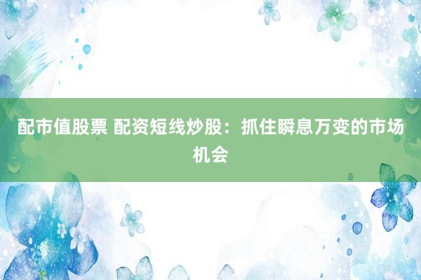 配市值股票 配资短线炒股：抓住瞬息万变的市场机会