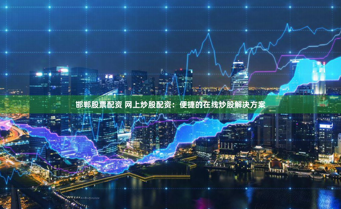 邯郸股票配资 网上炒股配资：便捷的在线炒股解决方案