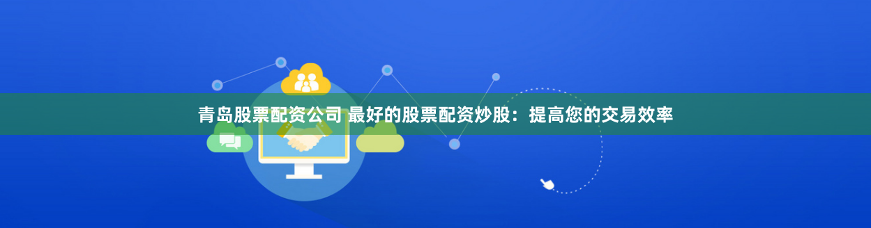 青岛股票配资公司 最好的股票配资炒股：提高您的交易效率