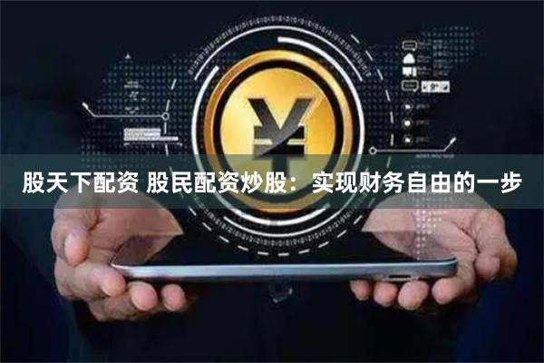 股天下配资 股民配资炒股：实现财务自由的一步