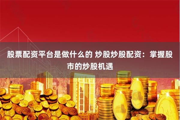 股票配资平台是做什么的 炒股炒股配资：掌握股市的炒股机遇