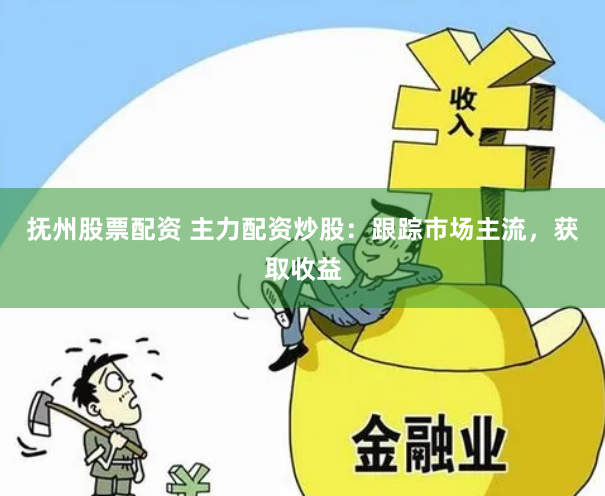 抚州股票配资 主力配资炒股：跟踪市场主流，获取收益