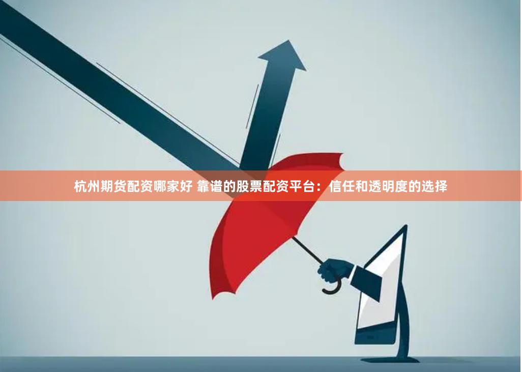 杭州期货配资哪家好 靠谱的股票配资平台：信任和透明度的选择