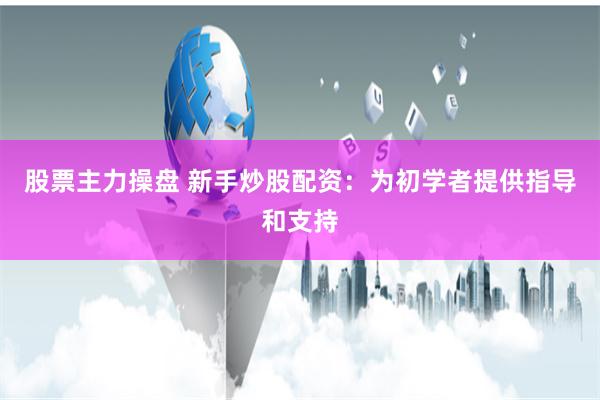 股票主力操盘 新手炒股配资：为初学者提供指导和支持