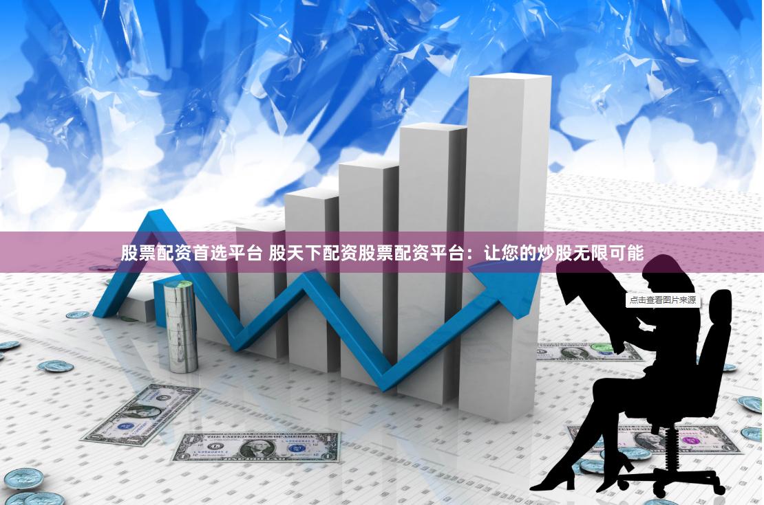 股票配资首选平台 股天下配资股票配资平台：让您的炒股无限可能
