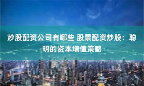炒股配资公司有哪些 股票配资炒股：聪明的资本增值策略