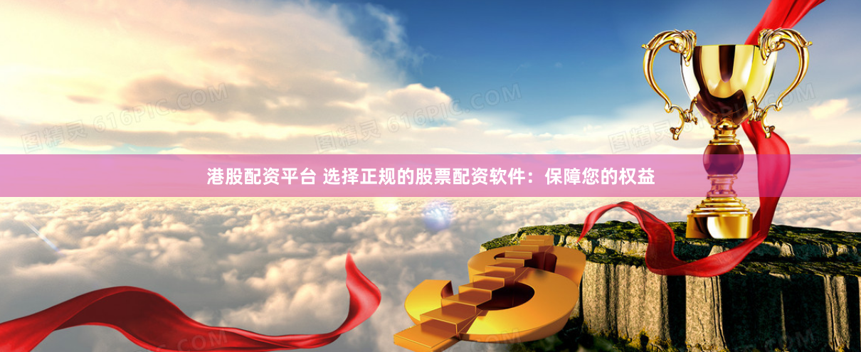 港股配资平台 选择正规的股票配资软件：保障您的权益