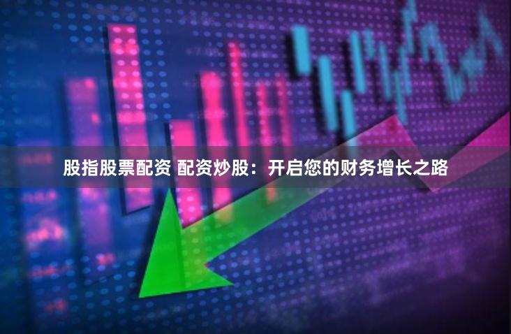 股指股票配资 配资炒股：开启您的财务增长之路