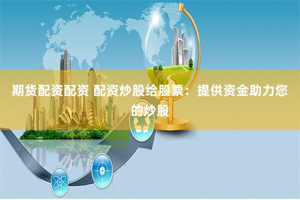 期货配资配资 配资炒股给股票：提供资金助力您的炒股