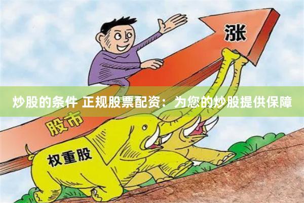 炒股的条件 正规股票配资：为您的炒股提供保障