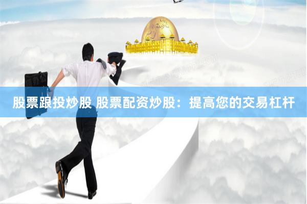 股票跟投炒股 股票配资炒股：提高您的交易杠杆
