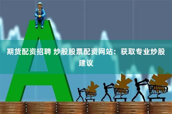 期货配资招聘 炒股股票配资网站：获取专业炒股建议