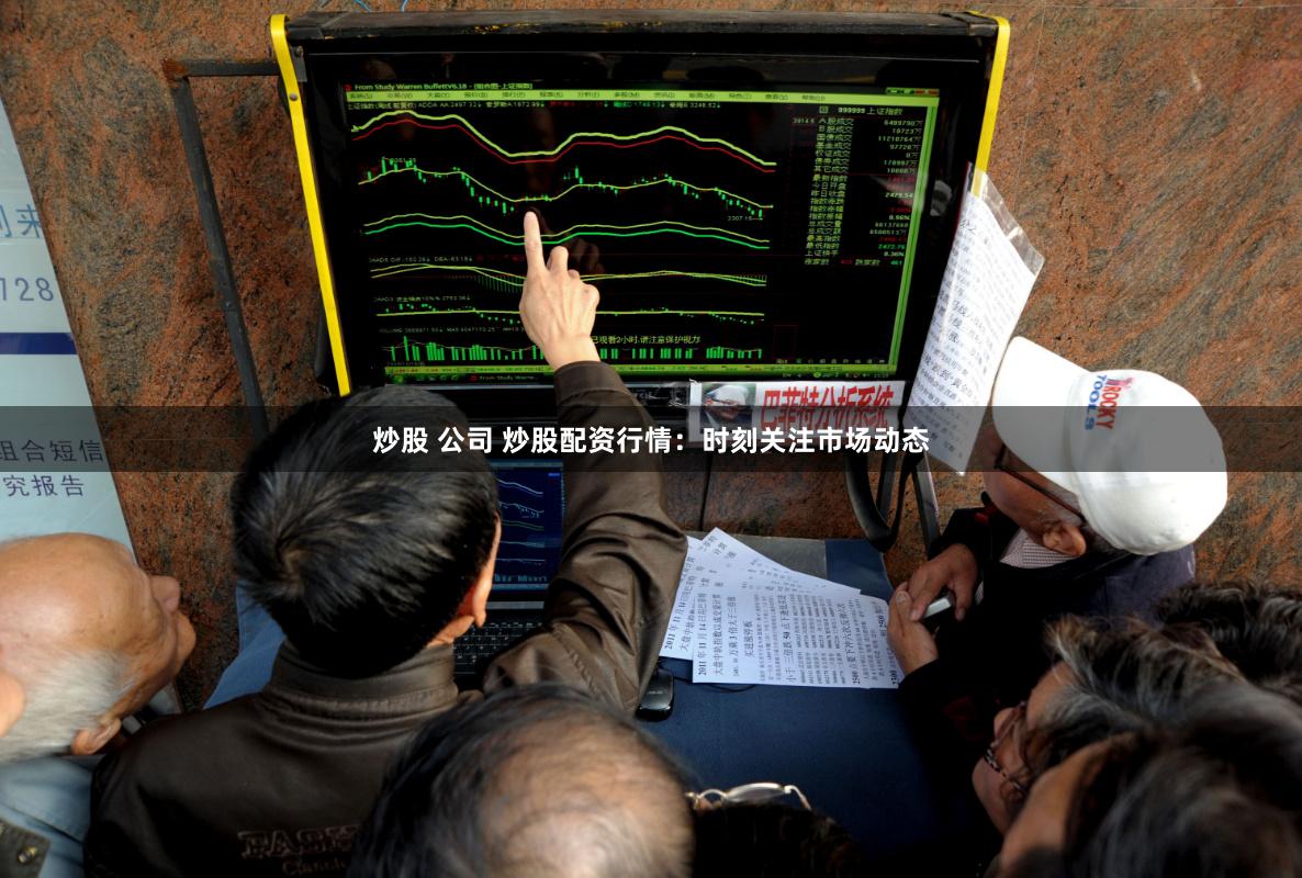 炒股 公司 炒股配资行情：时刻关注市场动态