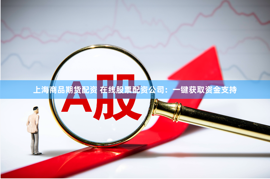 上海商品期货配资 在线股票配资公司：一键获取资金支持