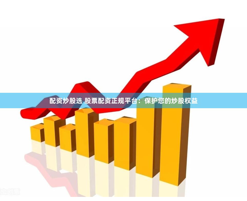 配资炒股选 股票配资正规平台：保护您的炒股权益