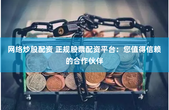 网络炒股配资 正规股票配资平台：您值得信赖的合作伙伴