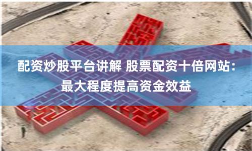 配资炒股平台讲解 股票配资十倍网站：最大程度提高资金效益
