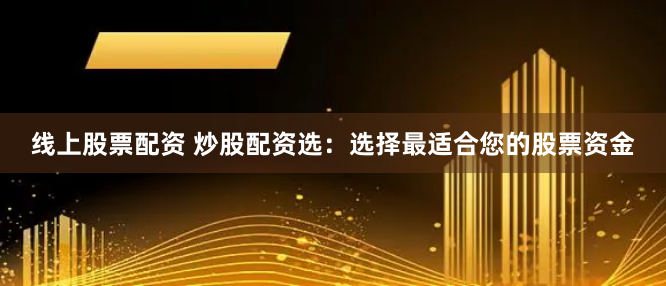 线上股票配资 炒股配资选：选择最适合您的股票资金