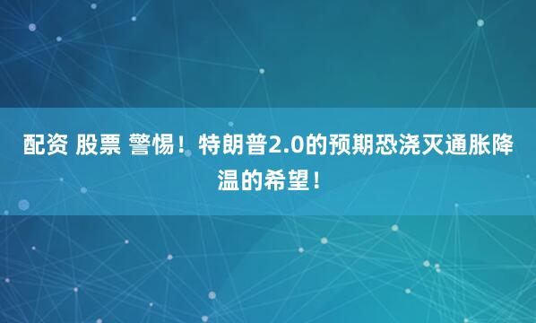 配资 股票 警惕！特朗普2.0的预期恐浇灭通胀降温的希望！