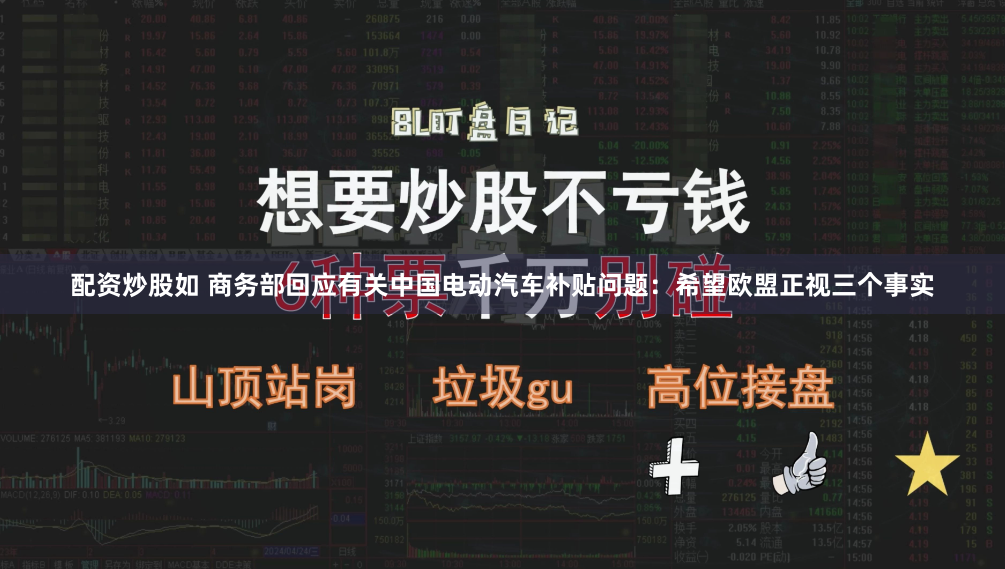 配资炒股如 商务部回应有关中国电动汽车补贴问题：希望欧盟正视三个事实
