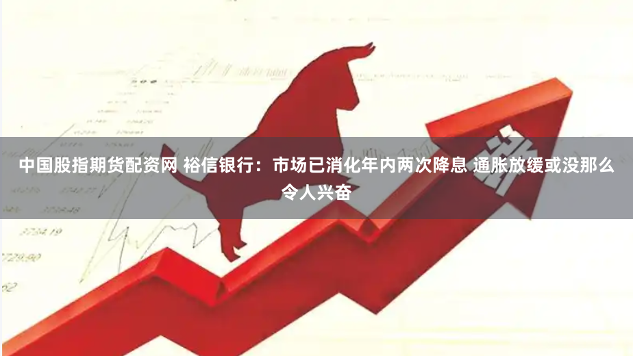 中国股指期货配资网 裕信银行：市场已消化年内两次降息 通胀放缓或没那么令人兴奋