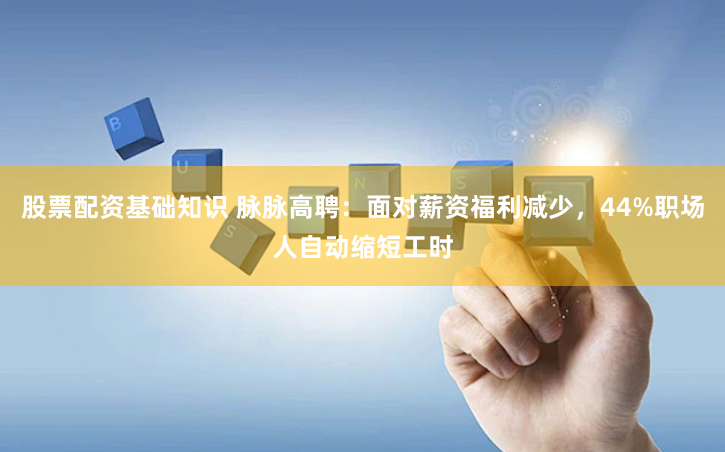 股票配资基础知识 脉脉高聘：面对薪资福利减少，44%职场人自动缩短工时