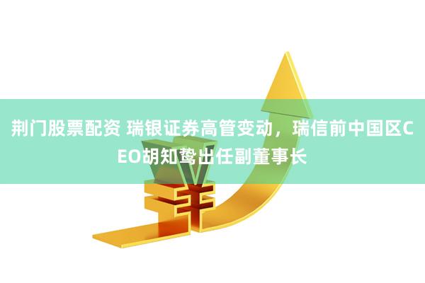 荆门股票配资 瑞银证券高管变动，瑞信前中国区CEO胡知鸷出任副董事长