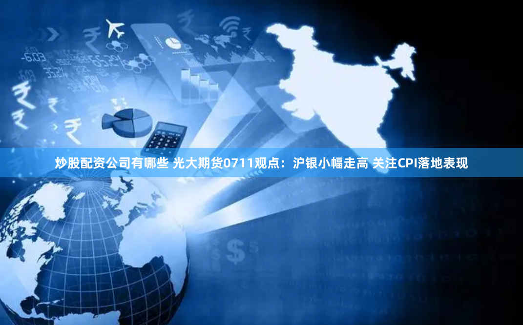 炒股配资公司有哪些 光大期货0711观点：沪银小幅走高 关注CPI落地表现