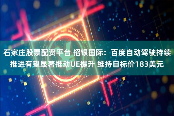 石家庄股票配资平台 招银国际：百度自动驾驶持续推进有望显著推动UE提升 维持目标价183美元