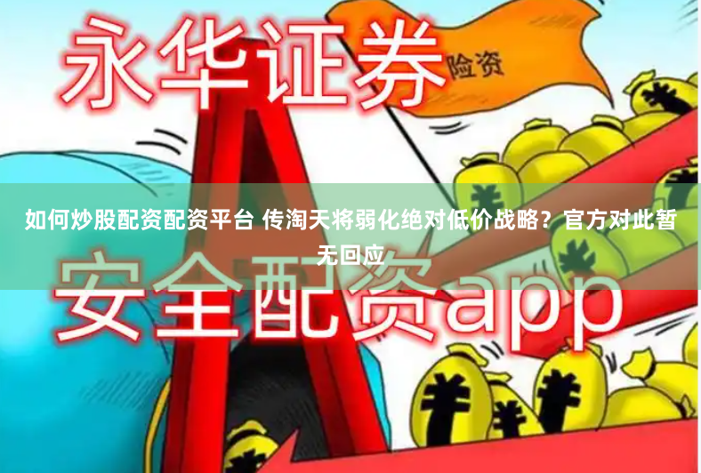 如何炒股配资配资平台 传淘天将弱化绝对低价战略？官方对此暂无回应