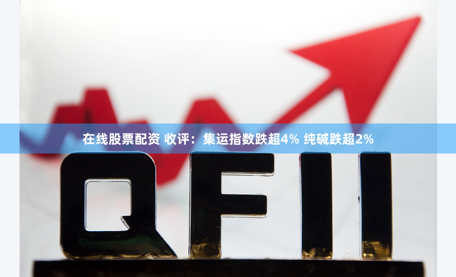 在线股票配资 收评：集运指数跌超4% 纯碱跌超2%