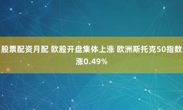股票配资月配 欧股开盘集体上涨 欧洲斯托克50指数涨0.49%