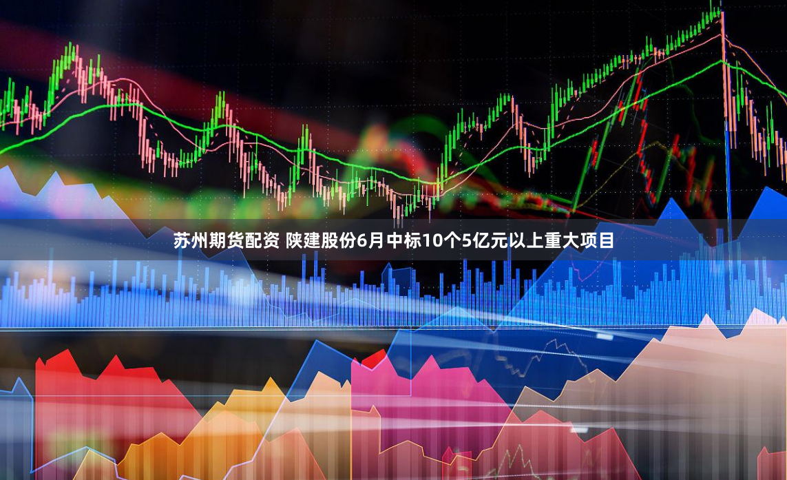 苏州期货配资 陕建股份6月中标10个5亿元以上重大项目