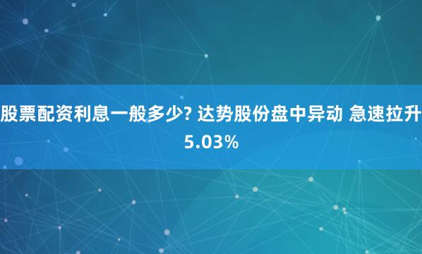 股票配资利息一般多少? 达势股份盘中异动 急速拉升5.03%