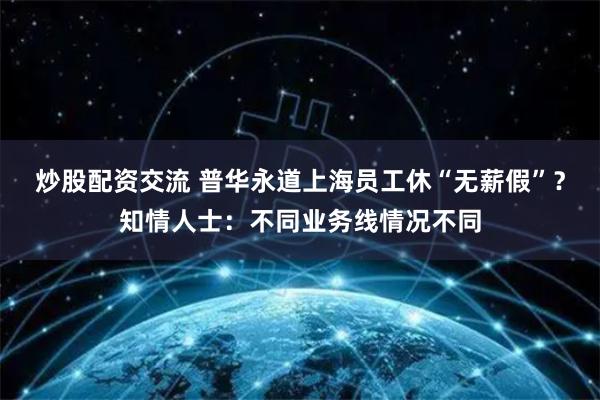 炒股配资交流 普华永道上海员工休“无薪假”？知情人士：不同业务线情况不同