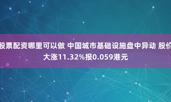 股票配资哪里可以做 中国城市基础设施盘中异动 股价大涨11.32%报0.059港元