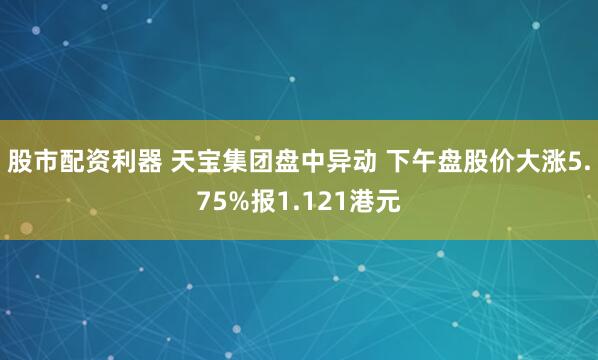 股市配资利器 天宝集团盘中异动 下午盘股价大涨5.75%报1.121港元