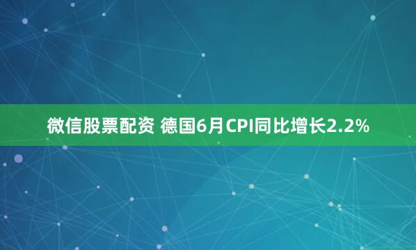微信股票配资 德国6月CPI同比增长2.2%