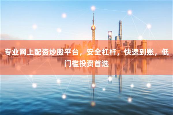 专业网上配资炒股平台，安全杠杆，快速到账，低门槛投资首选