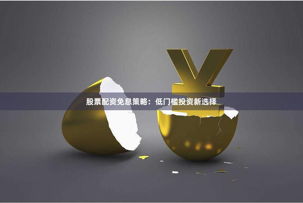 股票配资免息策略：低门槛投资新选择