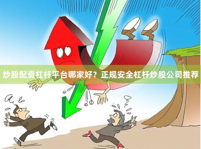 炒股配资杠杆平台哪家好？正规安全杠杆炒股公司推荐