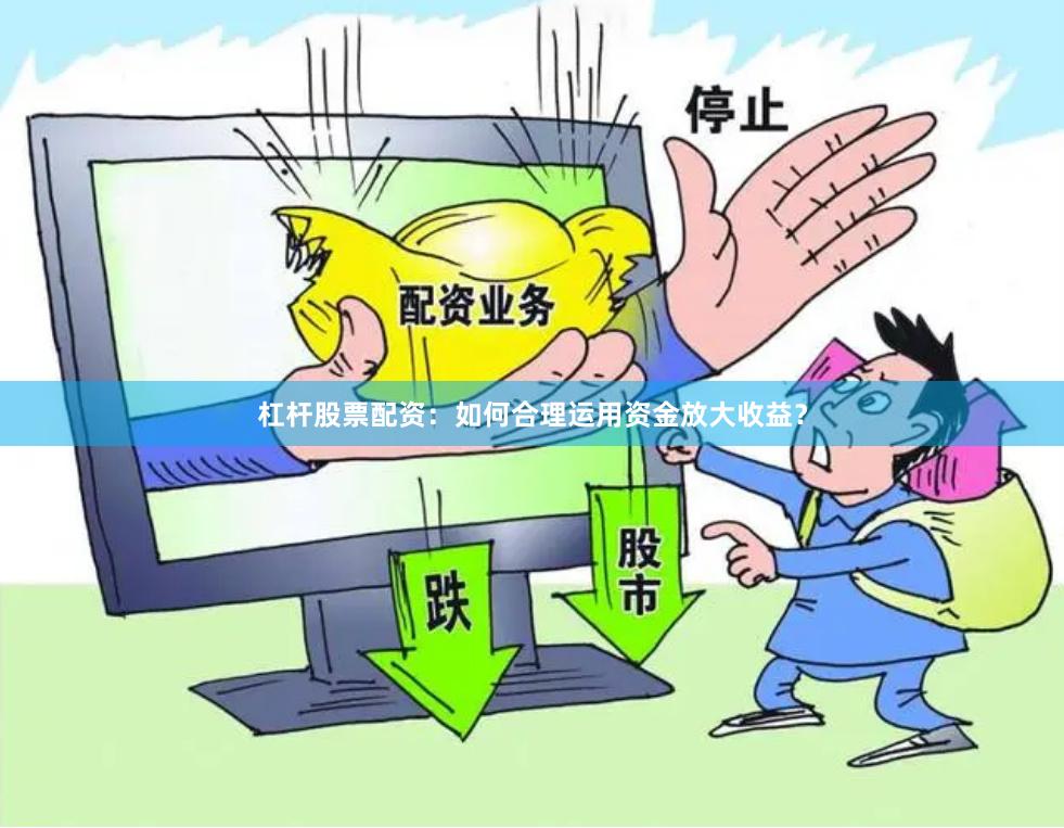 杠杆股票配资：如何合理运用资金放大收益？