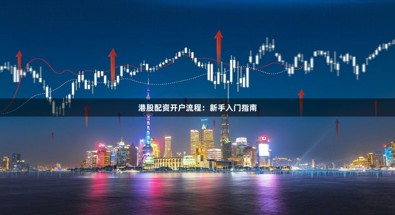港股配资开户流程:新手入门指南