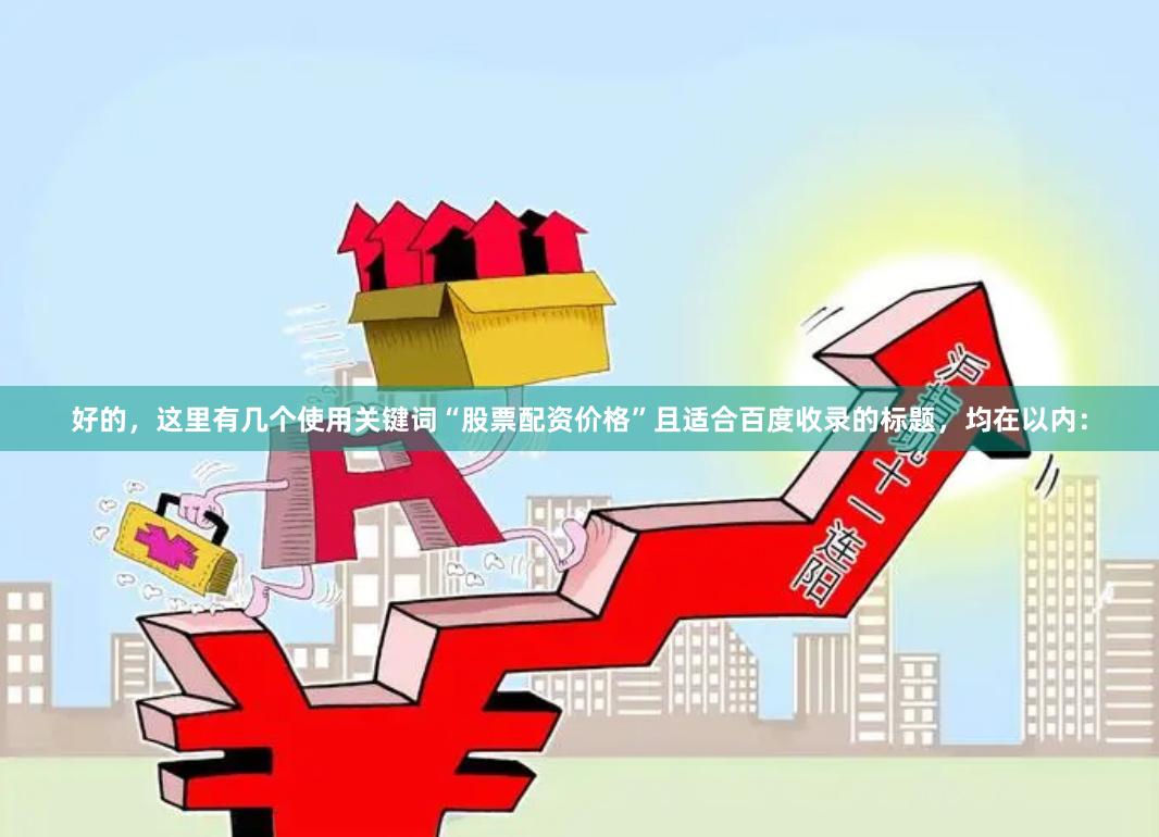 好的，这里有几个使用关键词“股票配资价格”且适合百度收录的标题，均在以内：
