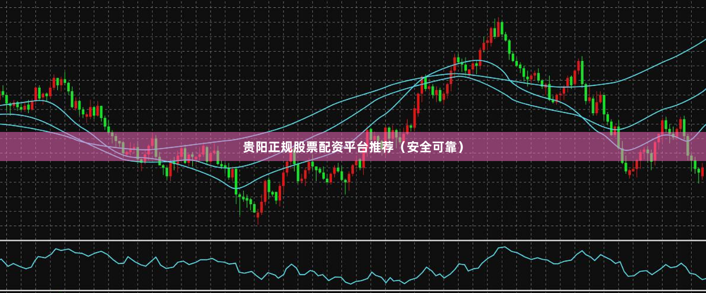 贵阳正规股票配资平台推荐（安全可靠）
